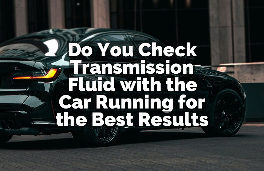 Do You Check Transmission Fluid with the Car Running for the Best Results