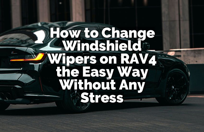 How to Change Windshield Wipers on RAV4 the Easy Way Without Any Stress