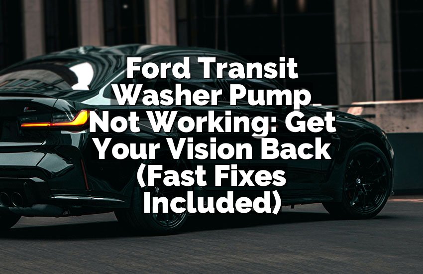 Ford Transit Washer Pump Not Working: Get Your Vision Back (Fast Fixes Included)