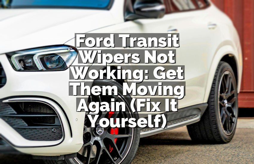 Ford Transit Wipers Not Working: Get Them Moving Again (Fix It Yourself)