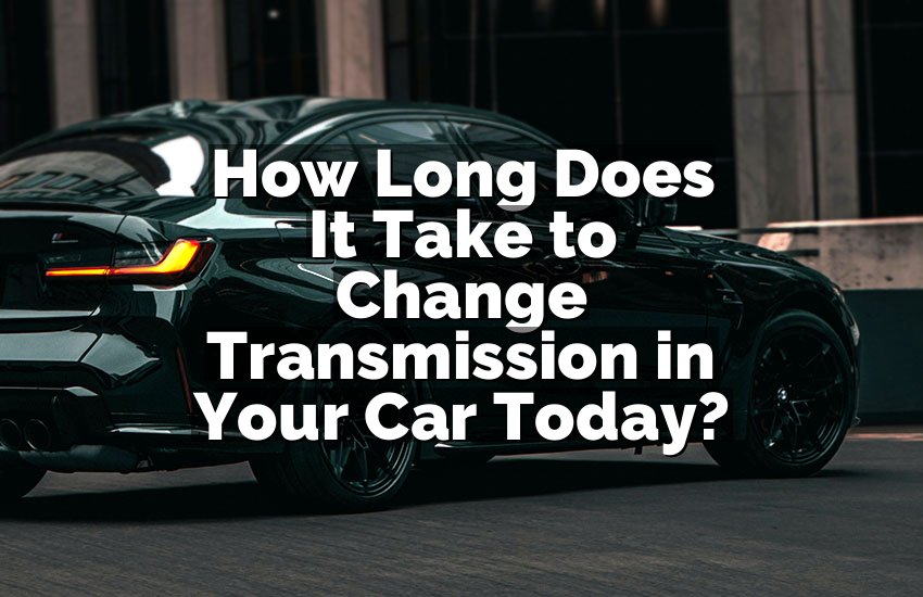 How Long Does It Take to Change Transmission in Your Car Today?