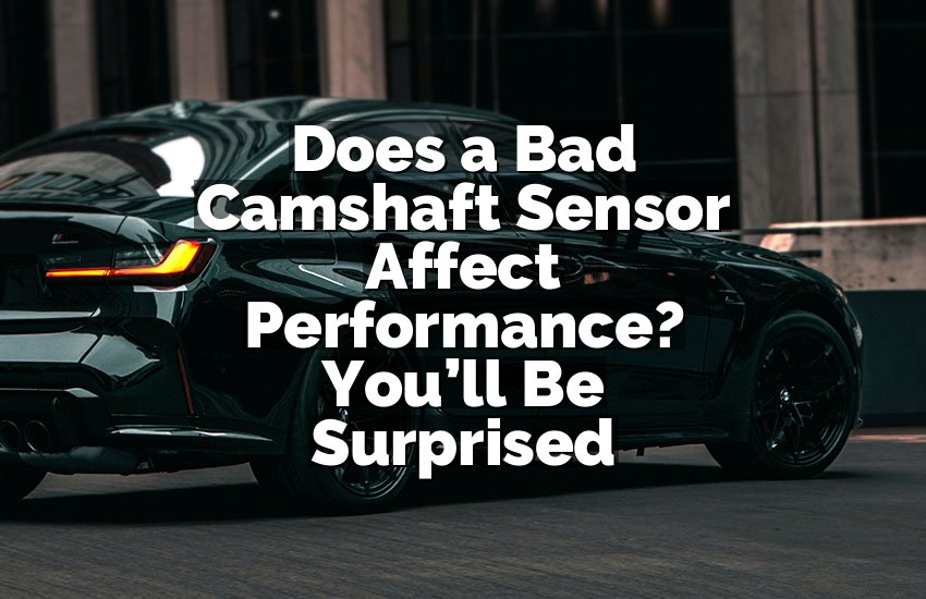 Does a Bad Camshaft Sensor Affect Performance? You’ll Be Surprised