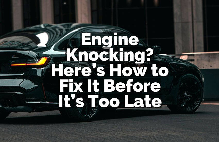 Engine Knocking? Here’s How to Fix It Before It’s Too Late