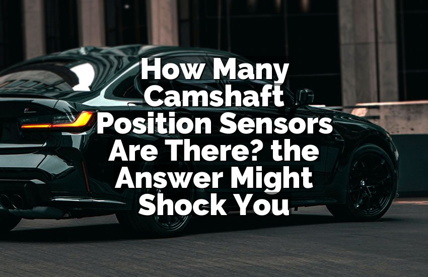 How Many Camshaft Position Sensors Are There? the Answer Might Shock You