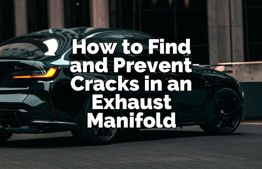 How to Find and Prevent Cracks in an Exhaust Manifold