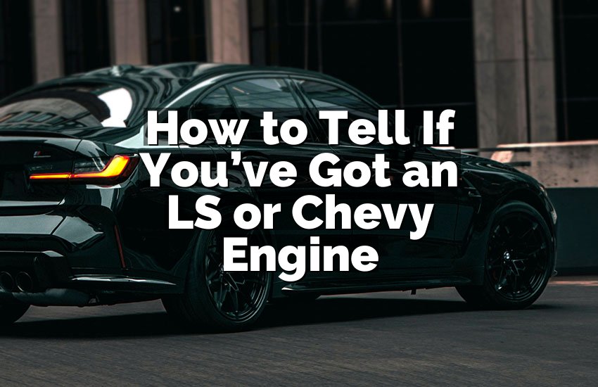 How to Tell If You’ve Got an LS or Chevy Engine