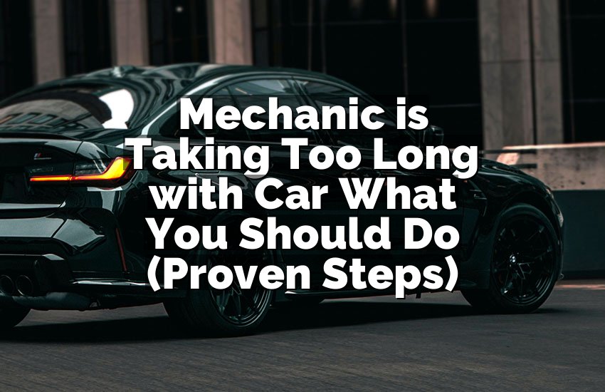 Mechanic is Taking Too Long with Car What You Should Do (Proven Steps)