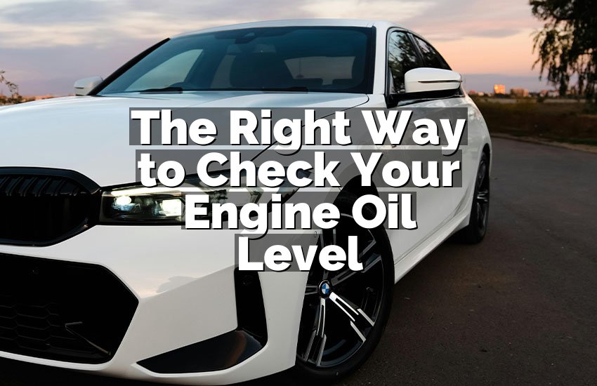 The Right Way to Check Your Engine Oil Level