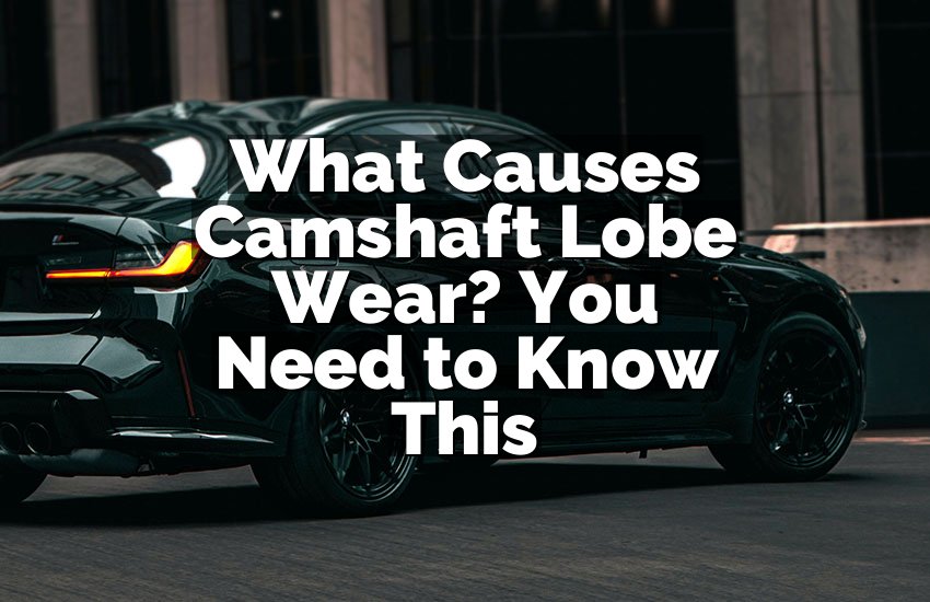 What Causes Camshaft Lobe Wear? You Need to Know This