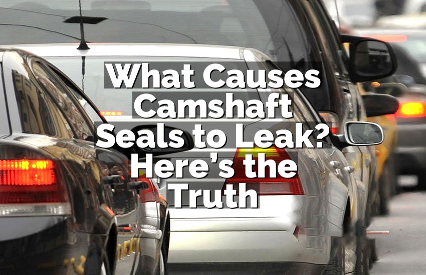 What Causes Camshaft Seals to Leak? Here’s the Truth