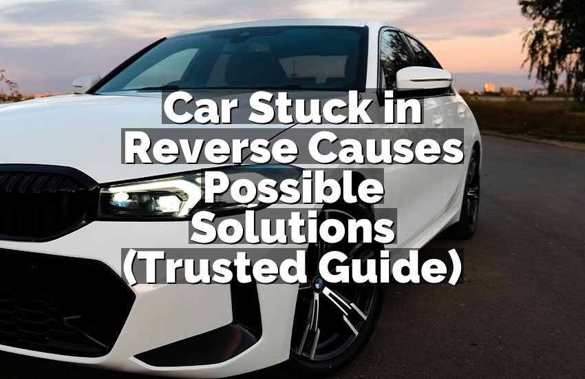 Car Stuck in Reverse Causes Possible Solutions (Trusted Guide)