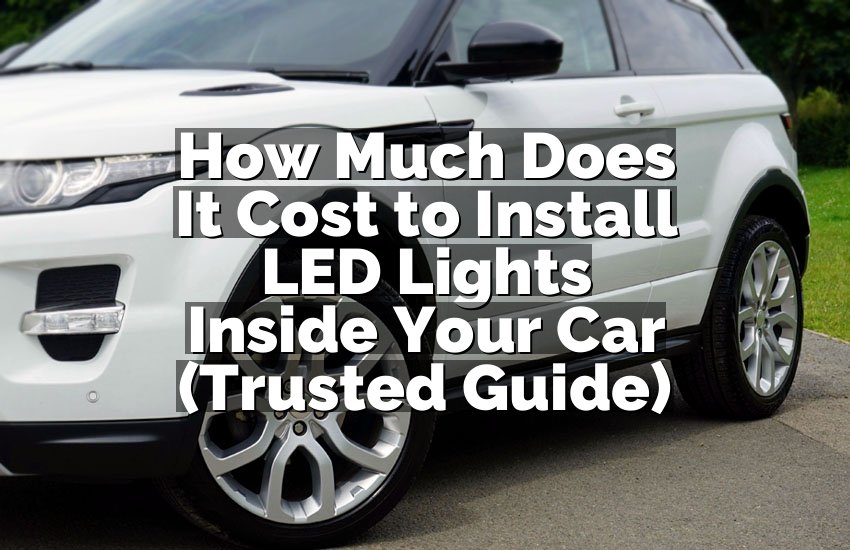 How Much Does It Cost to Install LED Lights Inside Your Car (Trusted Guide)